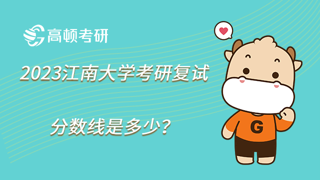2023江南大学考研复试分数线是多少？各专业汇总！