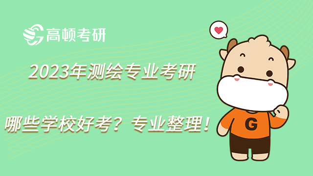 2023年测绘专业考研哪些学校好考？专业整理！