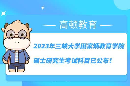 2023年三峡大学田家炳教育学院硕士研究生考试科目已公布！