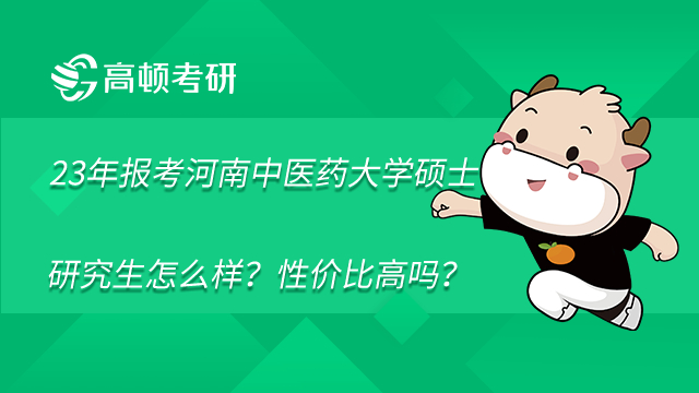 2023年报考河南中医药大学硕士研究生怎么样?性价比高吗?