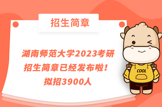 湖南师范大学2023考研招生简章已经发布啦！拟招3900人