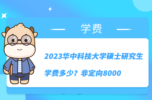 2023华中科技大学硕士研究生学费多少？非定向8000