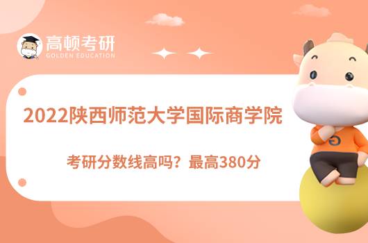 2022陕西师范大学国际商学院考研分数线高吗？最高380分