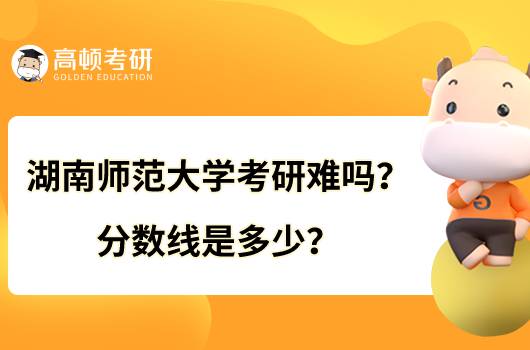 湖南师范大学考研难吗？分数线是多少？