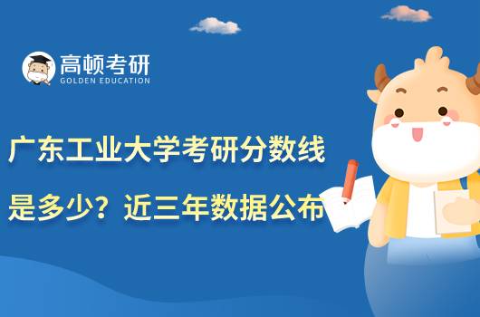 广东工业大学考研分数线是多少？近三年数据公布