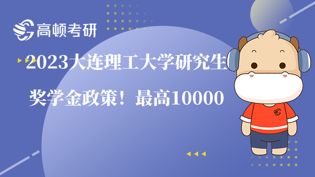 2023大连理工大学研究生奖学金政策!最高10000