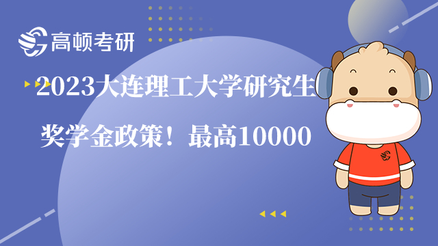 2023大连理工大学研究生奖学金政策！最高10000