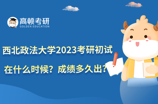 西北政法大学2023考研初试在什么时候？成绩多久出？