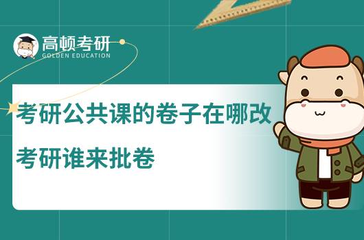 考研公共课的卷子在哪改,考研谁来批卷