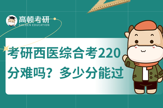 考研西医综合考220分难吗？多少分能过？