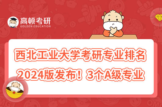 西北工业大学考研专业排名2024版发布！3个A级专业