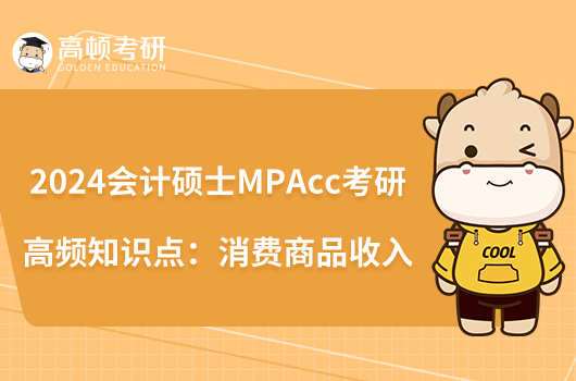 2024会计硕士MPAcc考研高频知识点:消费商品收入
