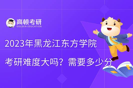 2023黑龙江东方学院考研难不难？含难度分析！
