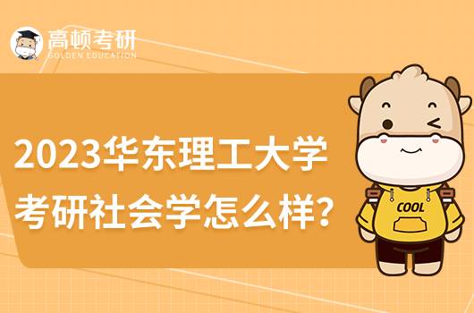 2023华东理工大学考研社会学怎么样?深度解析