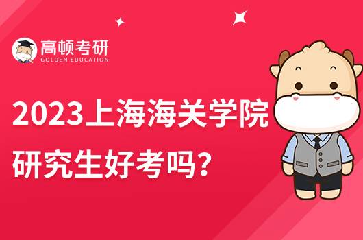 2023上海海关学院好考吗？内含报考条件