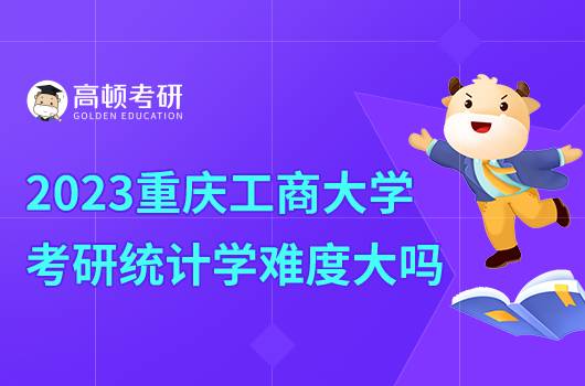 2023重庆工商学院考研统计学怎么样？难度大吗？