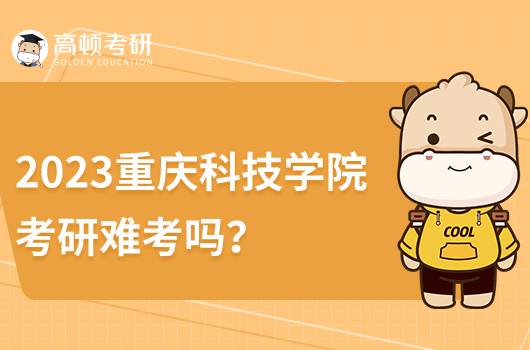 2023重庆科技学院研究生难考吗？点击查看