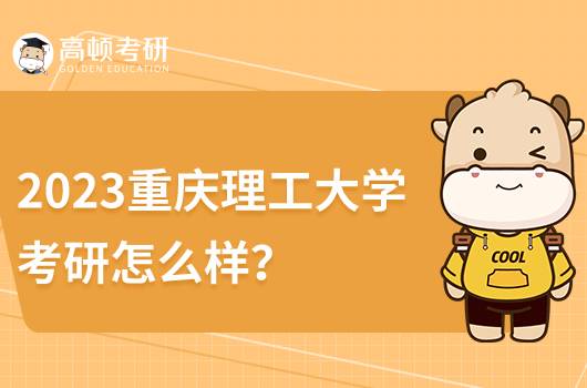 2023重庆理工大学考研怎么样?深度解析