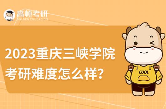 2023重庆三峡学院考研难度怎么样？深度分析