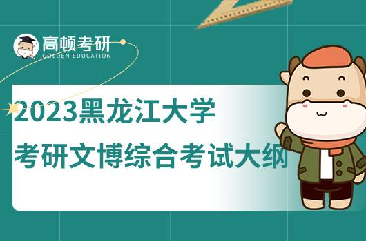 2023黑龙江大学考研文博综合考试大纲发布！含考试内容