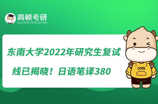 东南大学2022年研究生复试线已揭晓！日语笔译380