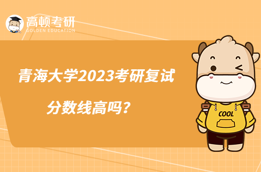 青海大学2023考研复试分数线高吗？
