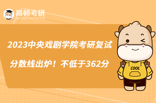 2023中央戏剧学院考研复试分数线出炉！不低于362分