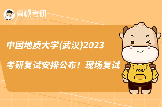 中国地质大学(武汉)2023考研复试安排公布！现场复试