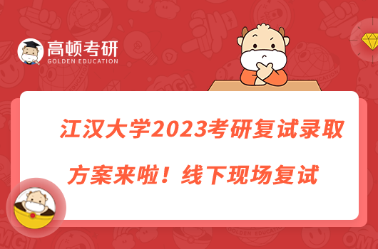 江汉大学2023考研复试录取方案来啦！线下现场复试