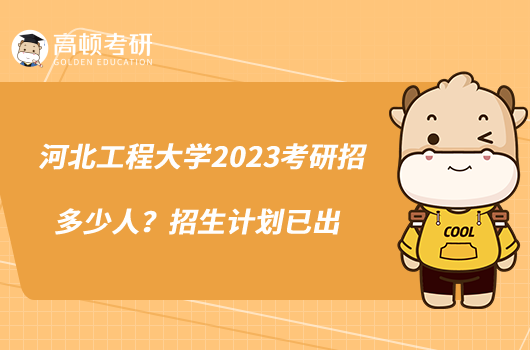 河北工程大学2023考研招多少人？招生计划已出