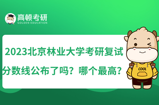 2023北京林业大学考研复试分数线公布了吗？哪个最高？