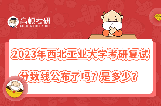 2023年西北工业大学考研复试分数线公布了吗？是多少？