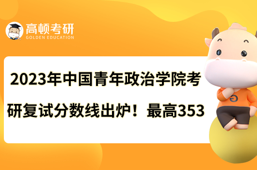 2023年中国青年政治学院考研复试分数线出炉！最高353
