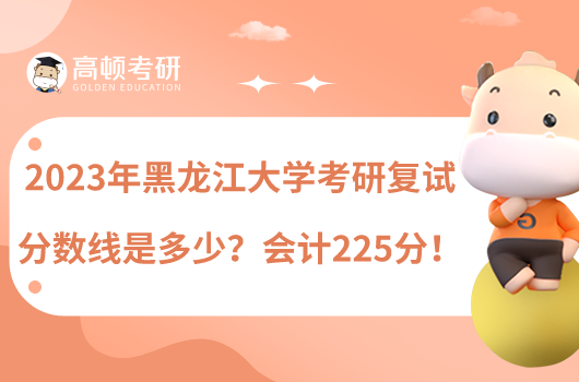 2023年黑龙江大学考研复试分数线是多少？会计225分！