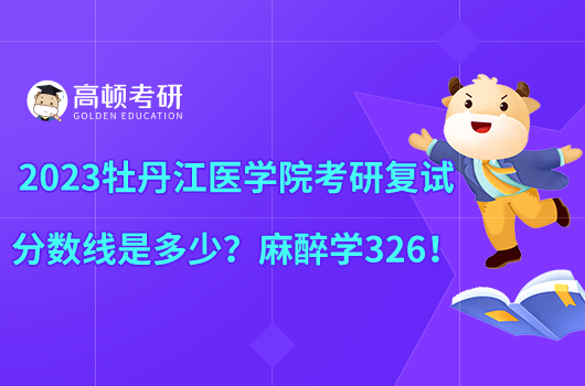 2023牡丹江医学院考研复试分数线是多少？麻醉学326！