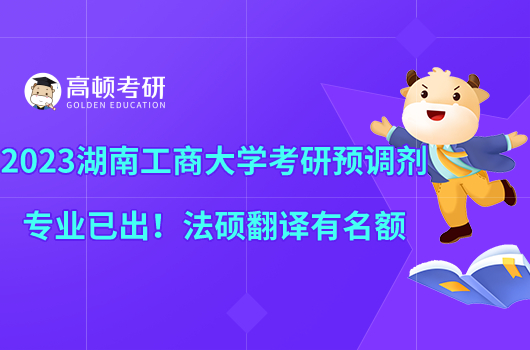 2023湖南工商大学考研预调剂专业已出！法硕翻译有名额