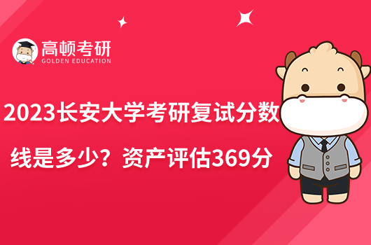 2023长安大学考研复试分数线是多少？资产评估369分