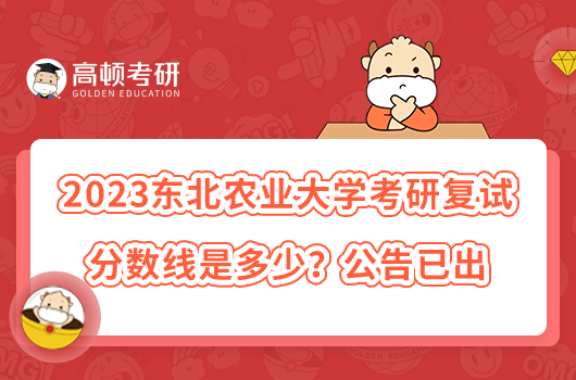 2023东北农业大学考研复试分数线是多少？公告已出