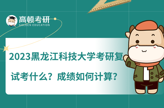 2023黑龙江科技大学考研复试考什么？成绩如何计算？