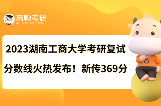 2023湖南工商大学考研复试分数线火热发布!新传369分