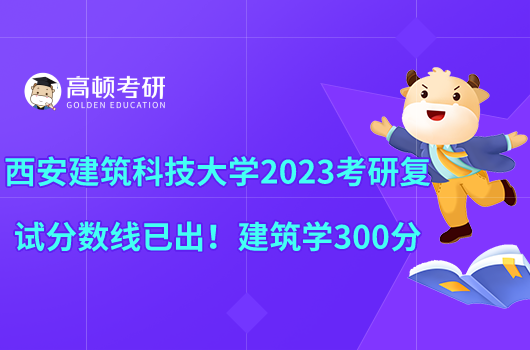 西安建筑科技大学2023考研复试分数线已出！建筑学300分