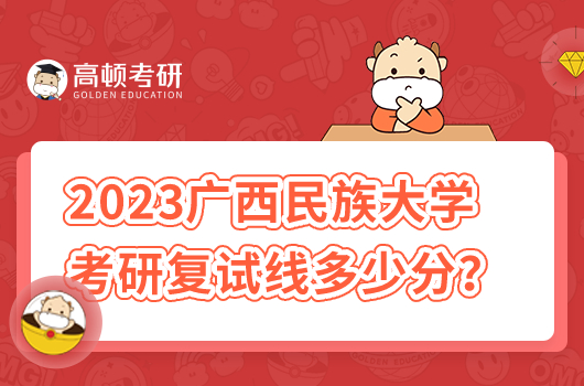 2023年广西民族大学考研复试分数线多少分？