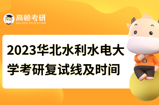 2023年华北水利水电大学考研复试线及时间通知