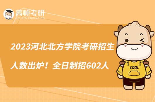 2023河北北方学院考研招生人数出炉！全日制招602人