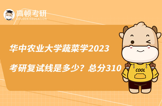 华中农业大学蔬菜学2023考研复试线是多少？总分310