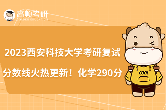 2023西安科技大学考研复试分数线火热更新!化学290分
