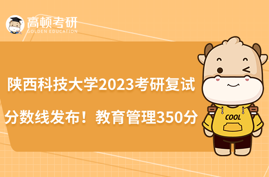 陕西科技大学2023考研复试分数线发布！教育管理350分