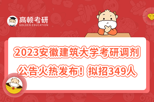 2023安徽建筑大学考研调剂公告火热发布！拟招349人