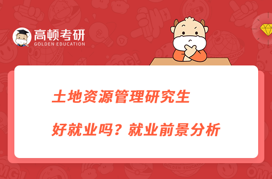 土地资源管理研究生好就业吗？就业前景分析