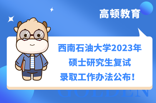 西南石油大学2023年硕士研究生招生复试录取办法公布！复试以线下复试为主（125100工商管理、125601工程管理采用网络远程复试），具体内容如下。